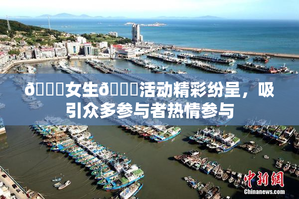 🔞女生🍆活动精彩纷呈，吸引众多参与者热情参与