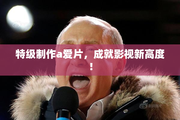 特级制作a爱片，成就影视新高度！
