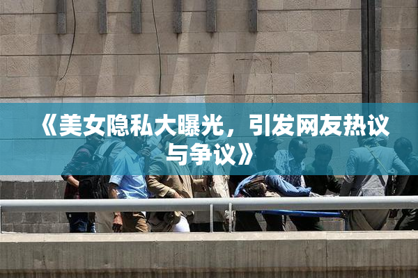 《美女隐私大曝光，引发网友热议与争议》