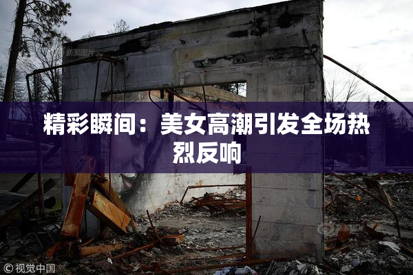 精彩瞬间：美女高潮引发全场热烈反响