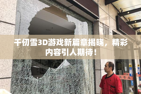 千仞雪3D游戏新篇章揭晓，精彩内容引人期待！