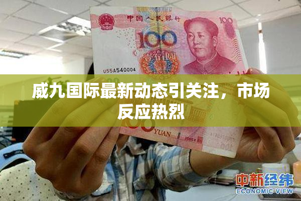 威九国际最新动态引关注，市场反应热烈