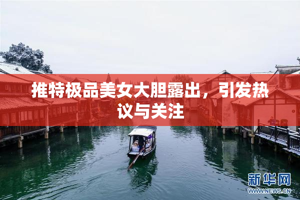 推特极品美女大胆露出，引发热议与关注