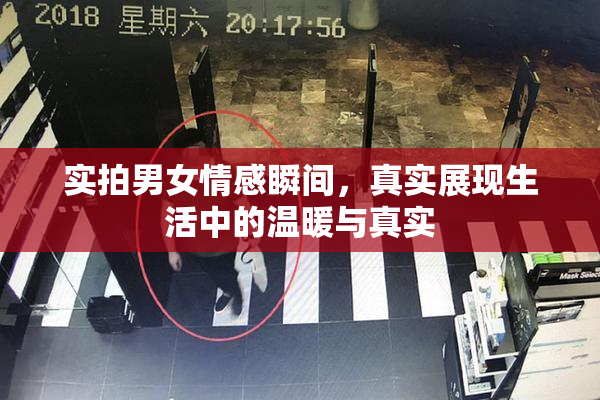 实拍男女情感瞬间，真实展现生活中的温暖与真实