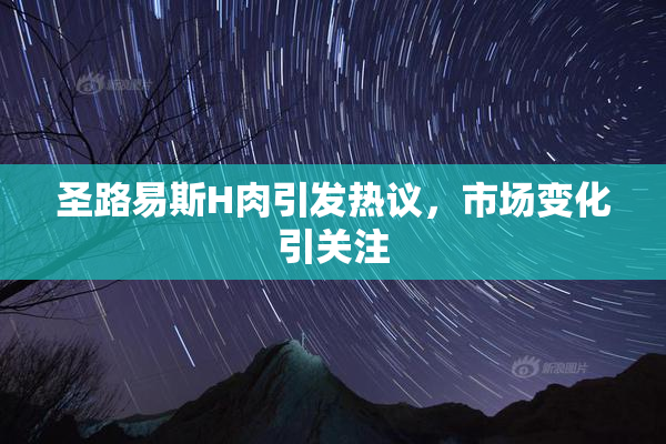 圣路易斯H肉引发热议，市场变化引关注
