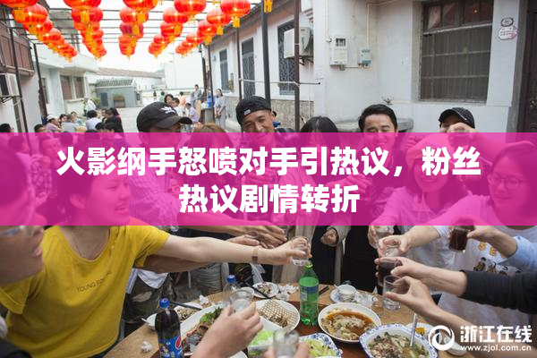 火影纲手怒喷对手引热议，粉丝热议剧情转折