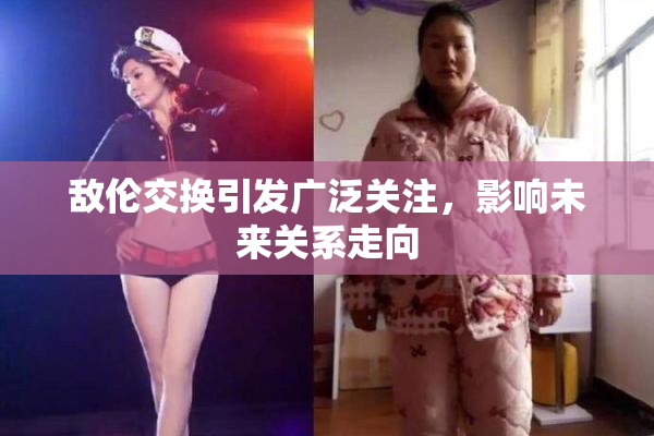 敌伦交换引发广泛关注，影响未来关系走向