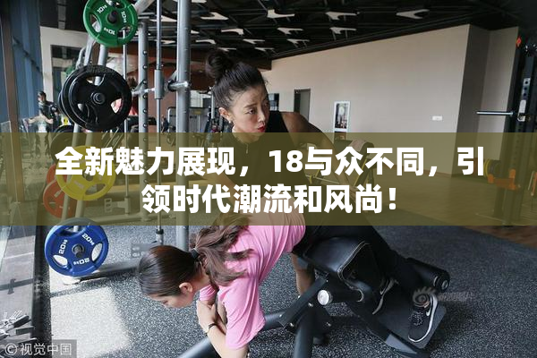 全新魅力展现，18与众不同，引领时代潮流和风尚！