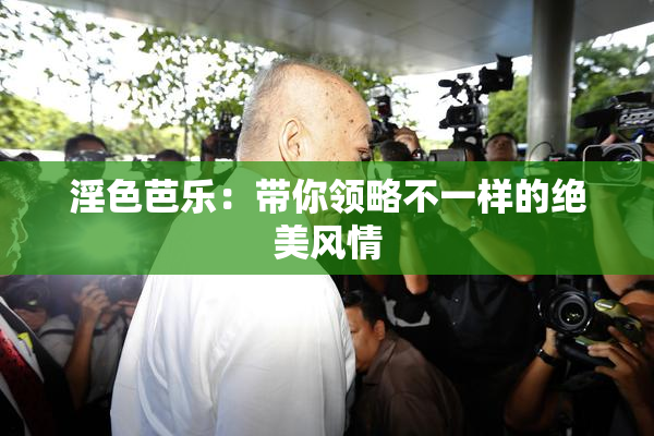 淫色芭乐：带你领略不一样的绝美风情