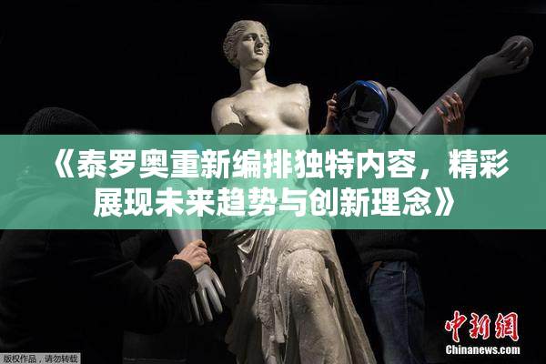《泰罗奥重新编排独特内容，精彩展现未来趋势与创新理念》