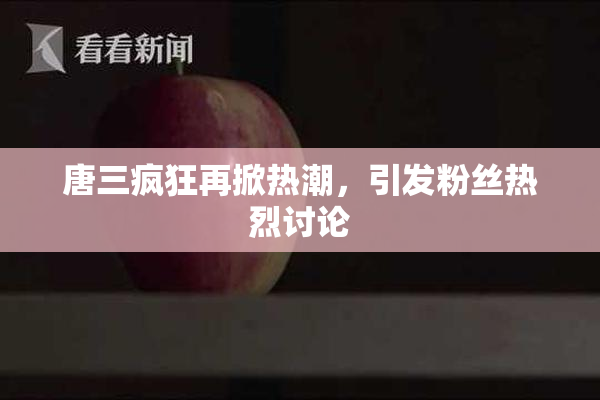 唐三疯狂再掀热潮，引发粉丝热烈讨论