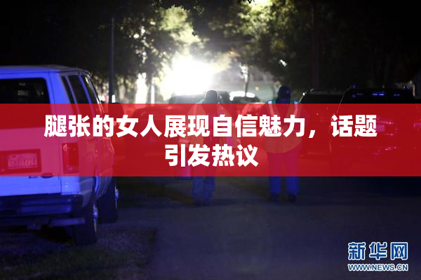 腿张的女人展现自信魅力，话题引发热议