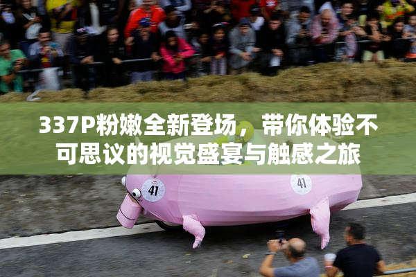 337P粉嫩全新登场，带你体验不可思议的视觉盛宴与触感之旅