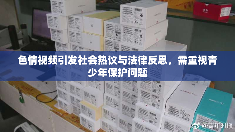 色情视频引发社会热议与法律反思，需重视青少年保护问题
