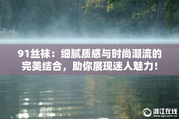 91丝袜：细腻质感与时尚潮流的完美结合，助你展现迷人魅力！