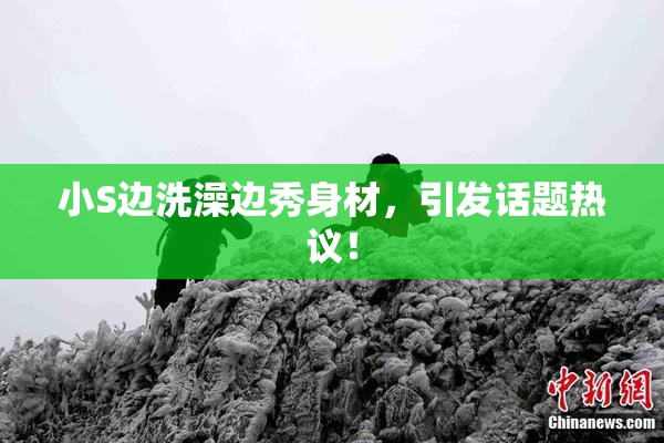 小S边洗澡边秀身材，引发话题热议！