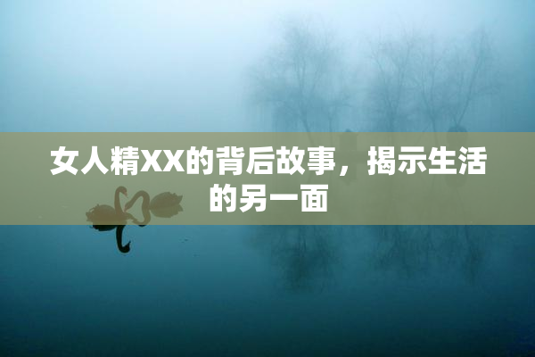 女人精XX的背后故事，揭示生活的另一面