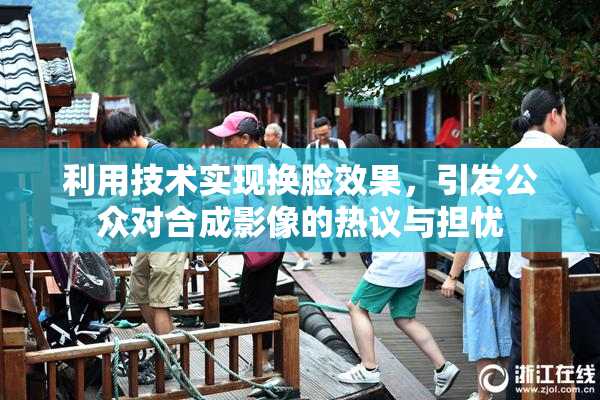 利用技术实现换脸效果，引发公众对合成影像的热议与担忧