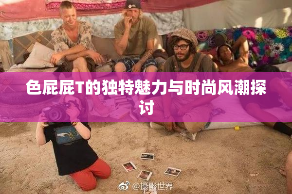 色屁屁T的独特魅力与时尚风潮探讨