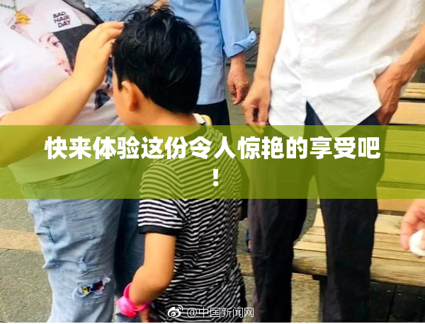 快来体验这份令人惊艳的享受吧！