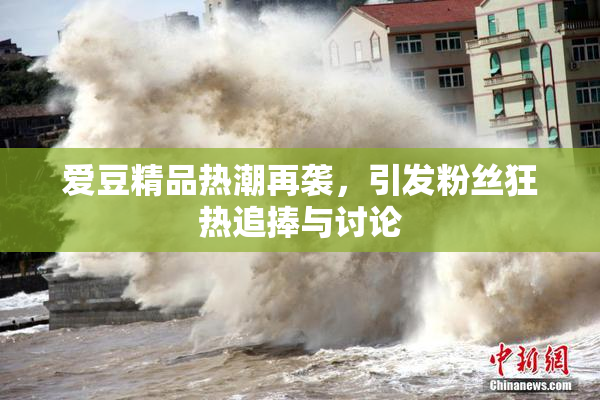 爱豆精品热潮再袭，引发粉丝狂热追捧与讨论