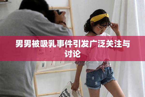 男男被吸乳事件引发广泛关注与讨论