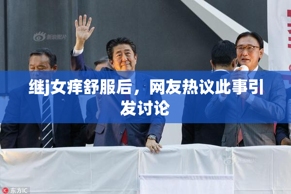 继j女痒舒服后，网友热议此事引发讨论