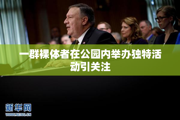 一群裸体者在公园内举办独特活动引关注
