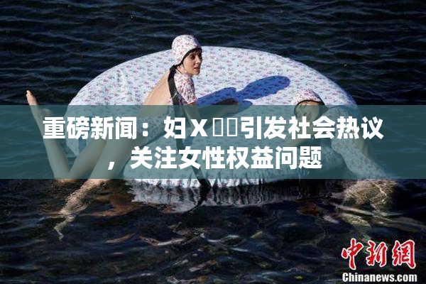 重磅新闻：妇Ⅹ乄乂引发社会热议，关注女性权益问题