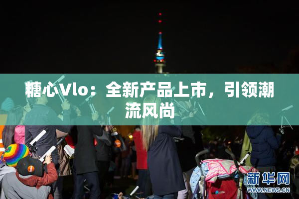糖心Vlo：全新产品上市，引领潮流风尚