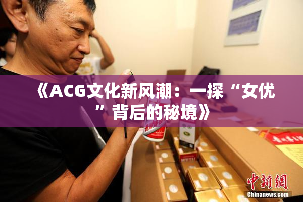 《ACG文化新风潮：一探“女优”背后的秘境》