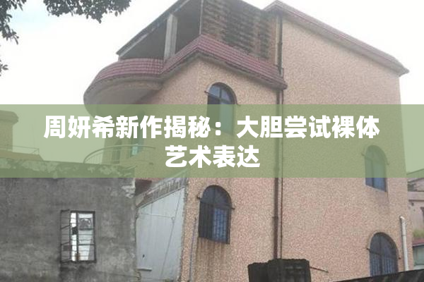 周妍希新作揭秘：大胆尝试裸体艺术表达