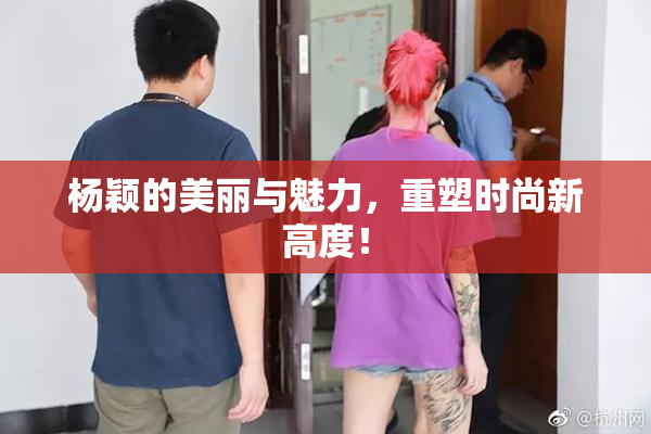 杨颖的美丽与魅力，重塑时尚新高度！