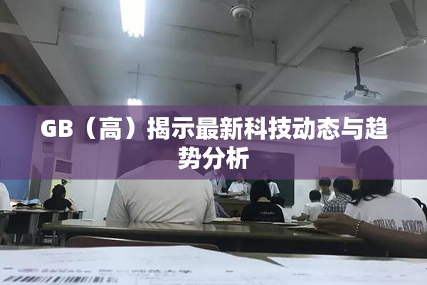 GB（高）揭示最新科技动态与趋势分析