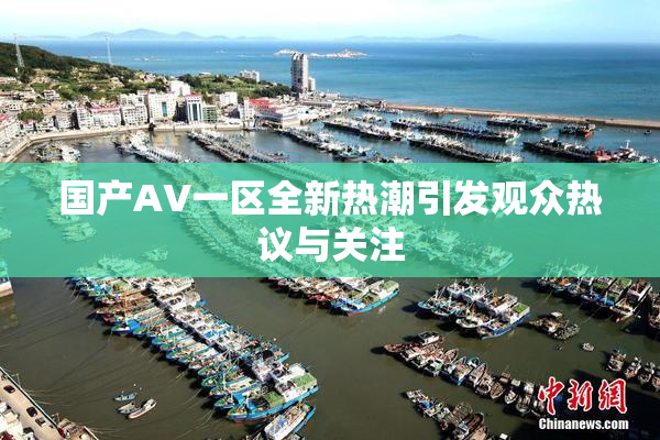 国产AV一区全新热潮引发观众热议与关注