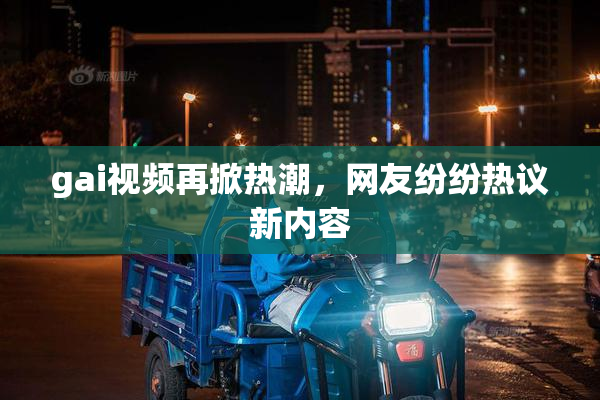 gai视频再掀热潮，网友纷纷热议新内容