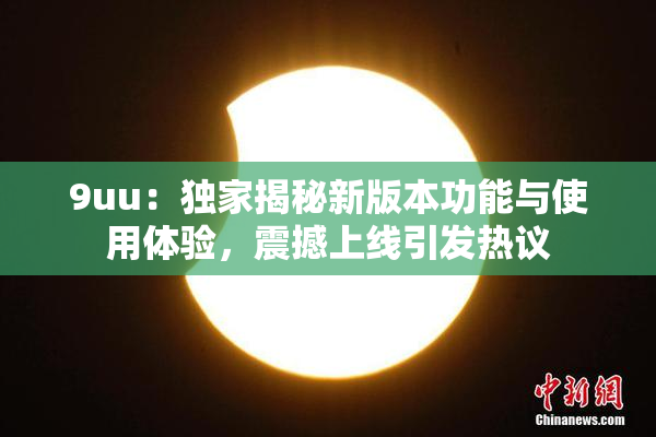 9uu：独家揭秘新版本功能与使用体验，震撼上线引发热议