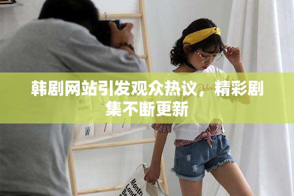 韩剧网站引发观众热议，精彩剧集不断更新