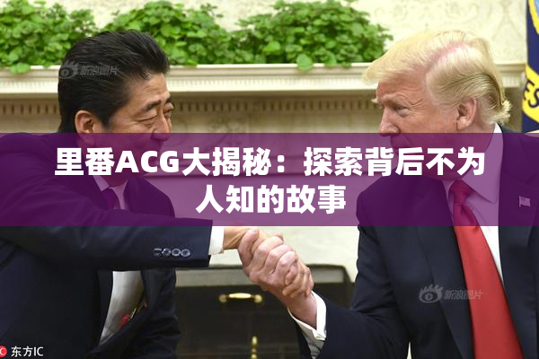 里番ACG大揭秘：探索背后不为人知的故事