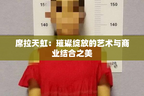 席拉天虹：璀璨绽放的艺术与商业结合之美