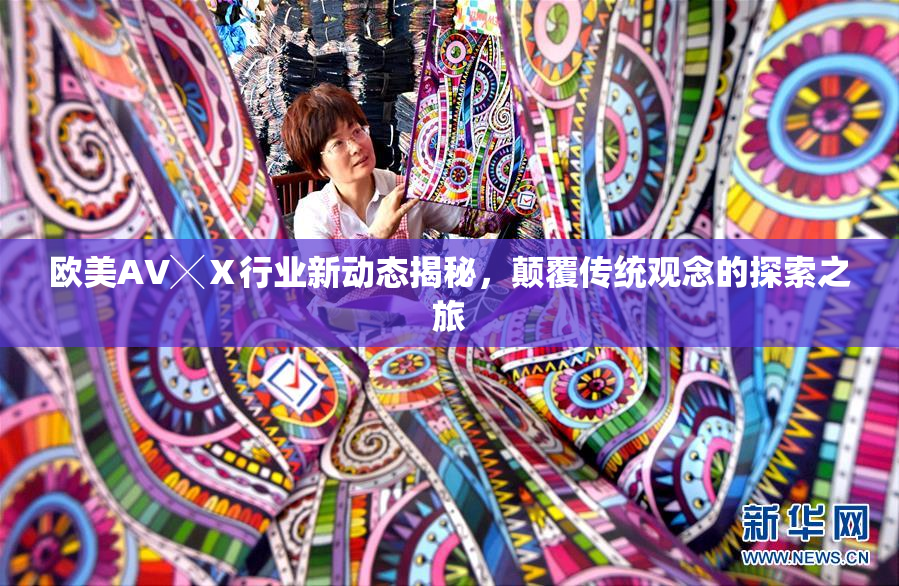欧美AV╳Ⅹ行业新动态揭秘，颠覆传统观念的探索之旅