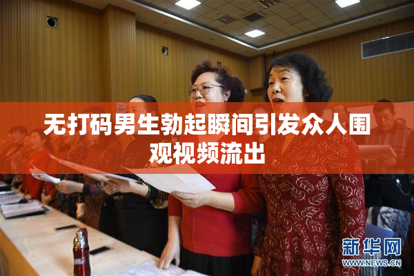 无打码男生勃起瞬间引发众人围观视频流出