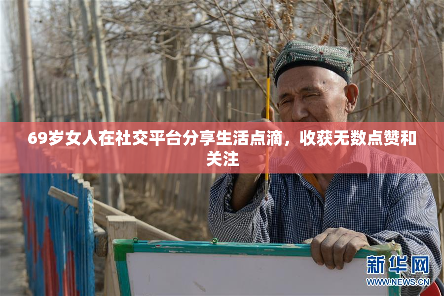 69岁女人在社交平台分享生活点滴，收获无数点赞和关注