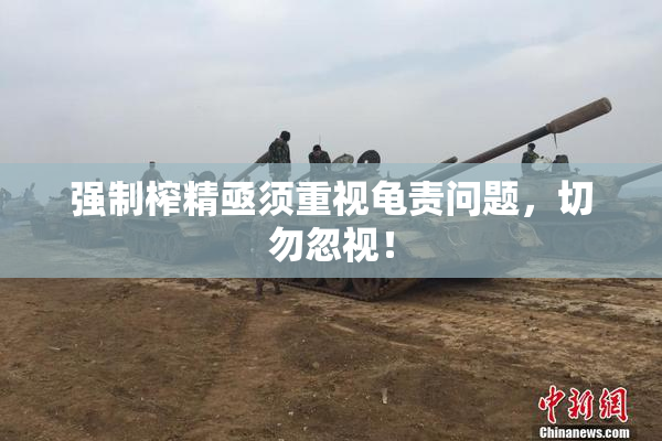 强制榨精亟须重视龟责问题，切勿忽视！