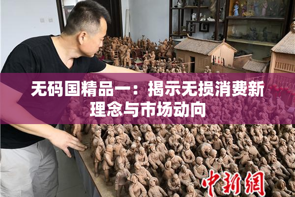 无码国精品一：揭示无损消费新理念与市场动向