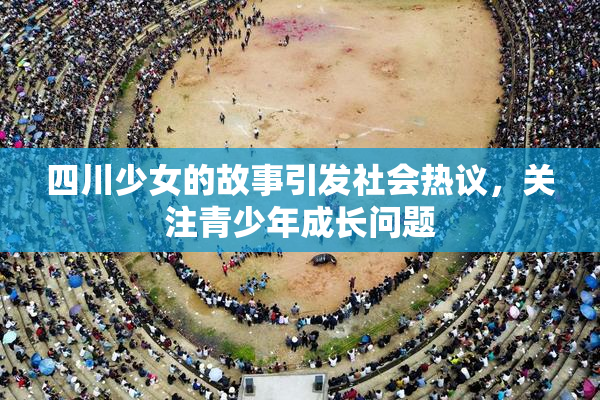 四川少女的故事引发社会热议，关注青少年成长问题