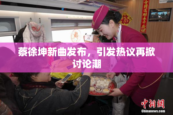 蔡徐坤新曲发布，引发热议再掀讨论潮