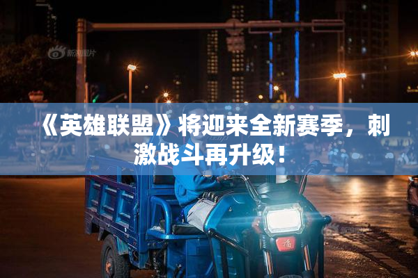 《英雄联盟》将迎来全新赛季，刺激战斗再升级！