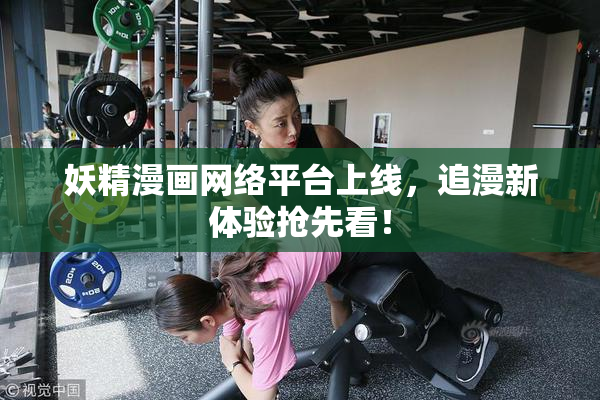 妖精漫画网络平台上线，追漫新体验抢先看！