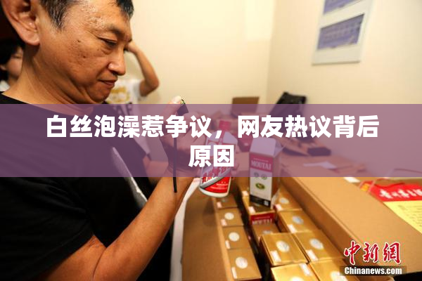 白丝泡澡惹争议，网友热议背后原因